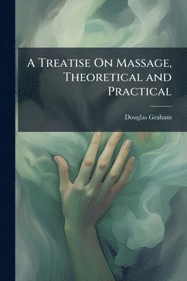 bokomslag Treatise On Massage, Theoretical and Practical