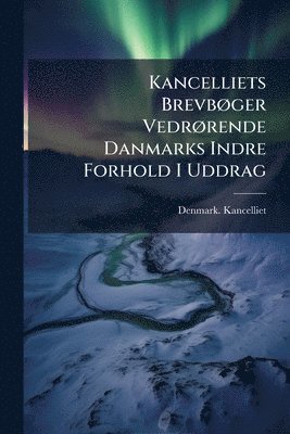 bokomslag Kancelliets BrevbÃ, ger VedrÃ, rende Danmarks Indre Forhold I Uddrag
