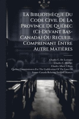 bokomslag La Bibliothèque Du Code Civil De La Province De QuÃ(c)bec (Ci-Devant Bas-Canada) Ou Recueil, Comprenant Entre Autre Matières