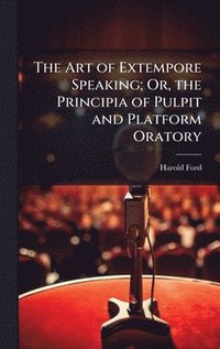 bokomslag Art of Extempore Speaking; Or, the Principia of Pulpit and Platform Oratory