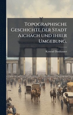 bokomslag Topographische Geschichte der Stadt Aichach und ihrer Umgebung.