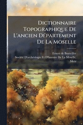 Dictionnaire Topographique De L'ancien DÃ(c)partement De La Moselle