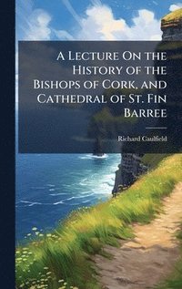 bokomslag A Lecture On the History of the Bishops of Cork, and Cathedral of St. Fin Barree