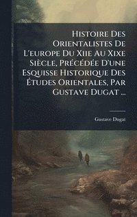 bokomslag Histoire Des Orientalistes De L'europe Du Xiie Au Xixe Siècle, PrÃ(c)cÃ(c)dÃ(c)e D'une Esquisse Historique Des Ã¿tudes Orientales, Par Gustave Dugat ...