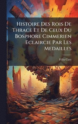 bokomslag Histoire Des Rois De Thrace Et De Ceux Du Bosphore Cimmerien Eclaircie Par Les Medailles