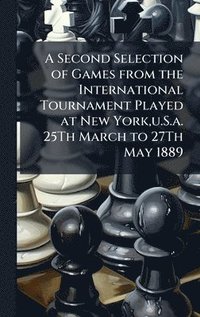bokomslag A Second Selection of Games from the International Tournament Played at New York, u.S.a. 25Th March to 27Th May 1889
