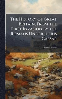 bokomslag The History of Great Britain, From the First Invasion by the Romans Under Julius Caesar