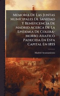bokomslag Memoria De Las Juntas Municipales De Sanidad Y Beneficencia De Madrid Acerca De La Epidemia De Colera-Morbo Asiatico Padecida En Esta Capital En 1855