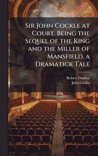 bokomslag Sir John Cockle at Court. Being the Sequel of the King and the Miller of Mansfield. a Dramatick Tale