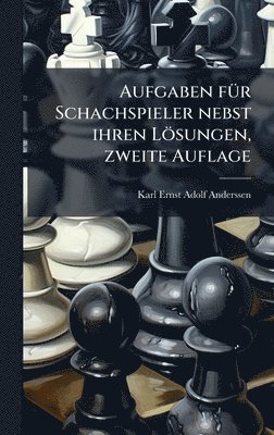 Karl Ernst Adolf Anderssen - Aufgaben fÃ1/4r Schachspieler nebst ihren Lösungen, zweite Auflage, Inbunden