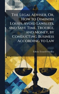 Legal Adviser, Or, How to Diminish Losses, Avoid Lawsuits, and Save Time, Trouble, and Money, by Conducting Business According to Law
