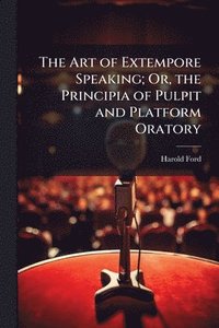 bokomslag Art of Extempore Speaking; Or, the Principia of Pulpit and Platform Oratory