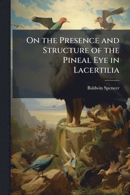 Baldwin Spencer - On the Presence and Structure of the Pineal Eye in Lacertilia, Häftad