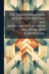 bokomslag Die Transformation, multiplication und die modulargleichungen der liptischen Functionen.