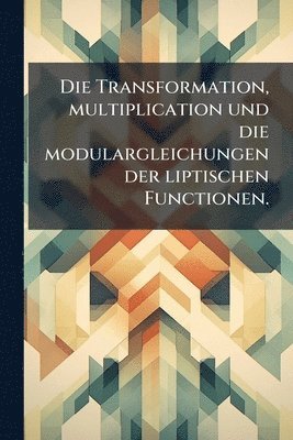 bokomslag Die Transformation, multiplication und die modulargleichungen der liptischen Functionen.