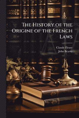 Claude Fleury, John Beaver - History of the Origine of the French Laws, Häftad