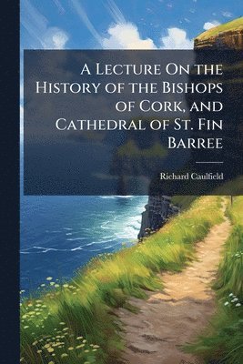 bokomslag A Lecture On the History of the Bishops of Cork, and Cathedral of St. Fin Barree