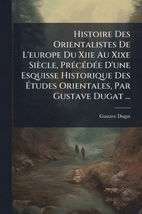 bokomslag Histoire Des Orientalistes De L'europe Du Xiie Au Xixe Siècle, PrÃ(c)cÃ(c)dÃ(c)e D'une Esquisse Historique Des Ã¿tudes Orientales, Par Gustave Dugat ...