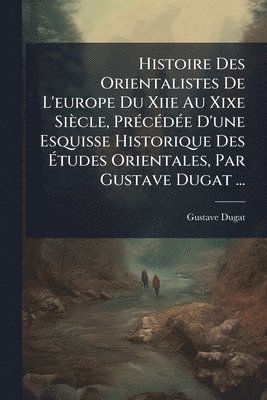Gustave Dugat - Histoire Des Orientalistes De L'europe Du Xiie Au Xixe Siècle, PrÃ(c)cÃ(c)dÃ(c)e D'une Esquisse Historique Des Ãtudes Orientales, Par Gustave Dugat ..., Häftad