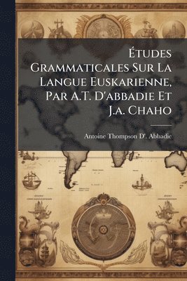 Ãtudes Grammaticales Sur La Langue Euskarienne, Par A.T. D'abbadie Et J.a. Chaho