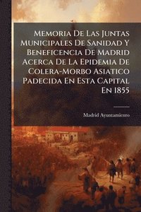 bokomslag Memoria De Las Juntas Municipales De Sanidad Y Beneficencia De Madrid Acerca De La Epidemia De Colera-Morbo Asiatico Padecida En Esta Capital En 1855