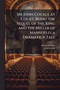 bokomslag Sir John Cockle at Court. Being the Sequel of the King and the Miller of Mansfield. a Dramatick Tale