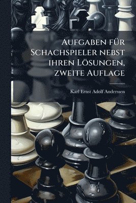 Karl Ernst Adolf Anderssen - Aufgaben fÃ1/4r Schachspieler nebst ihren Lösungen, zweite Auflage, Häftad