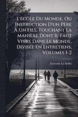 Eustache Le Noble - L'Ã(c)cole Du Monde, Ou Instruction D'un Père Ã Un Fils, Touchant La Manière Dont Il Faut Vivre Dans Le Monde, DivisÃ(c)e En Entretiens, Volumes 1-2, Häftad