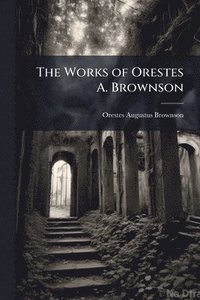 bokomslag The Works of Orestes A. Brownson