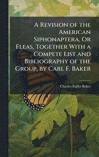 bokomslag Revision of the American Siphonaptera, Or Fleas, Together With a Compete List and Bibliography of the Group, by Carl F. Baker