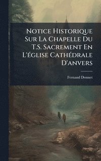 bokomslag Notice Historique Sur La Chapelle Du T.S. Sacrement En L'Ã(c)glise CathÃ(c)drale D'anvers
