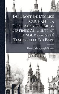 bokomslag Du Droit De L'Ã(c)glise Touchant La Possession Des Biens DestinÃ(c)s Au Culte Et La SouverainetÃ(c) Temporelle Du Pape
