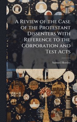 Samuel Horsley - Review of the Case of the Protestant Dissenters With Reference to the Corporation and Test Acts, Inbunden