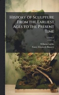 bokomslag History of Sculpture From the Earliest Ages to the Present Time