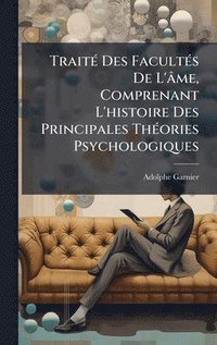 bokomslag TraitÃ© Des FacultÃ©s De L'Ã¢me, Comprenant L'histoire Des Principales ThÃ©ories Psychologiques