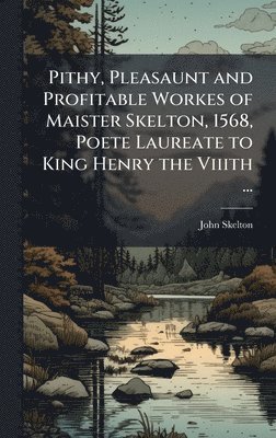 John Skelton - Pithy, Pleasaunt and Profitable Workes of Maister Skelton, 1568, Poete Laureate to King Henry the Viiith ..., Inbunden