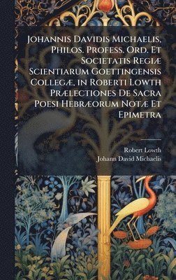 Johannis Davidis Michaelis, Philos. Profess. Ord. Et Societatis RegiÃ] Scientiarum Goettingensis CollegÃ], in Roberti Lowth PrÃ]lectiones De Sacra Poesi HebrÃ]orum NotÃ] Et Epimetra