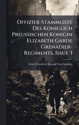Erich Friedrich Eduard Von Stocken - Offizier-Stammliste Des Koniglich Preussischen Konigin Elizabeth Garde Grenadier-Regiments, Issue 3, Inbunden