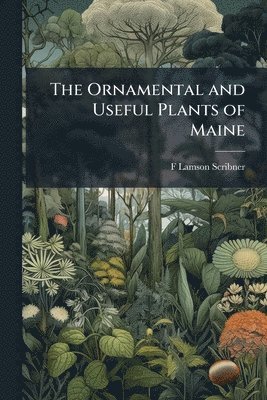 F Lamson-Scribner - Ornamental and Useful Plants of Maine, Häftad