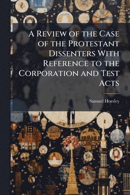 Samuel Horsley - Review of the Case of the Protestant Dissenters With Reference to the Corporation and Test Acts, Häftad