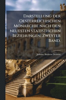 Darstellung der Oesterreichischen Monarchie nach den neuesten statistischen Beziehungen. Zweyter Band.