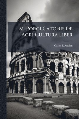 M. Porci Catonis De Agri Cultura Liber