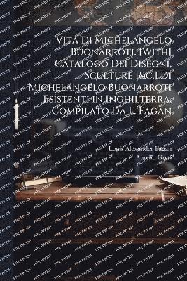 Vita Di Michelangelo Buonarroti. [With] Catalogo Dei Disegni, Sculture [&c.] Di Michelangelo Buonarroti Esistenti in Inghilterra, Compilato Da L. Fagan
