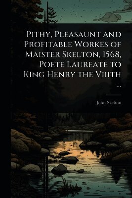 John Skelton - Pithy, Pleasaunt and Profitable Workes of Maister Skelton, 1568, Poete Laureate to King Henry the Viiith ..., Häftad
