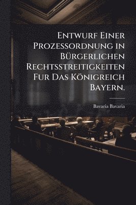 Bavaria Bavaria - Entwurf Einer Prozessordnung in BÃ1/4rgerlichen Rechtsstreitigkeiten Fur Das Königreich Bayern., Häftad
