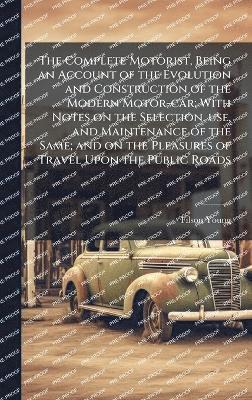 Filson Young - Complete Motorist, Being an Account of the Evolution and Construction of the Modern Motor-car; With Notes on the Selection, use, and Maintenance of the Same; and on the Pleasures of Travel Upon the Public Roads, Inbunden