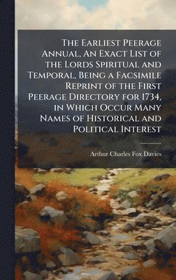 Earliest Peerage Annual, An Exact List of the Lords Spiritual and Temporal, Being a Facsimile Reprint of the First Peerage Directory for 1734, in Which Occur Many Names of Historical and Political Interest
