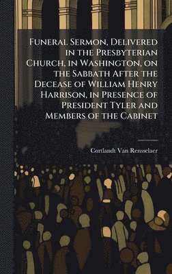 Funeral Sermon, Delivered in the Presbyterian Church, in Washington, on the Sabbath After the Decease of William Henry Harrison, in Presence of President Tyler and Members of the Cabinet