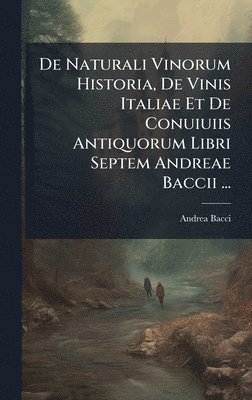 De Naturali Vinorum Historia, De Vinis Italiae Et De Conuiuiis Antiquorum Libri Septem Andreae Baccii ...