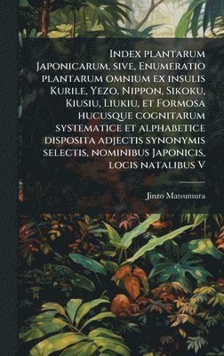 bokomslag Index plantarum Japonicarum, sive, Enumeratio plantarum omnium ex insulis Kurile, Yezo, Nippon, Sikoku, Kiusiu, Liukiu, et Formosa hucusque cognitarum